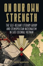 book On Our Own Strength: The Self-Reliant Literary Group and Cosmopolitan Nationalism in Late Colonial Vietnam