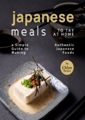 book Japanese Meals to Try at Home: A Simple Guide to Making Authentic Japanese Foods