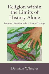 book Religion within the Limits of History Alone: Pragmatic Historicism and the Future of Theology