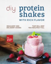 book DIY Protein Shakes with Rich Flavor: Indulgent and Decadent Shakes that will Keep You Healthily Full