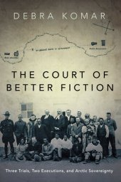 book The Court of Better Fiction: How a Dubious Murder Trial Established Canada’s Dominion over the Arctic and the Inuit