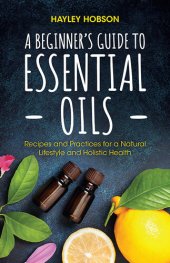 book A Beginner's Guide to Essential Oils: Recipes and Practices for a Natural Lifestyle and Holistic Health