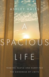 book A Spacious Life: Trading Hustle and Hurry for the Goodness of Limits