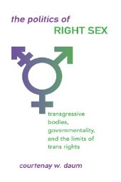 book Politics of Right Sex, The: Transgressive Bodies, Governmentality, and the Limits of Trans Rights