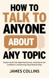 book How to Talk to Anyone About Any Topic: Master Small Talk, Make Real Friends, Understand Self Confidence and Develop Deep Relationships (Communication Skills Training Book 2)