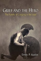 book Grief and the Hero: The Futility of Longing in the Iliad