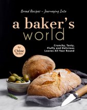 book Bread Recipes – Journeying into A Baker's World: Crunchy, Tasty, Fluffy and Delicious Loaves All Year Round