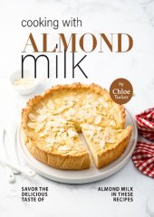 book Cooking with Almond Milk: Savor The Delicious Taste of Almond Milk in These Recipes