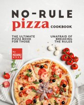 book No-Rule Pizza Cookbook: The Ultimate Pizza Book for Those Unafraid to Break the Rules