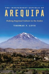 book The Independent Republic of Arequipa: Making Regional Culture in the Andes