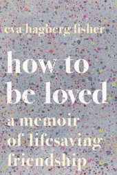 book How to Be Loved: A Memoir of Lifesaving Friendship