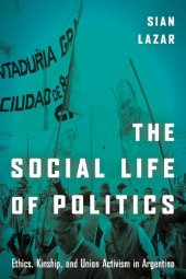 book The Social Life of Politics: Ethics, Kinship, and Union Activism in Argentina