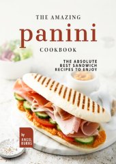 book The Amazing Panini Cookbook: The Absolute Best Sandwich Recipes to Enjoy