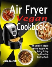 book Air Fryer Vegan Cookbook: 100 Delicious Vegan Air Fryer Recipes For Baking, Frying Grilling And Roasting Healthy Meals