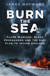 book Burn the Sea: Flame Warfare, Black Propaganda and the Nazi Plan to Invade England