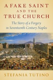 book A Fake Saint and the True Church: The Story of a Forgery in Seventeenth-Century Naples