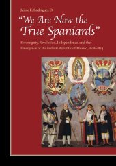 book "We are Now the True Spaniards": Sovereignty, Revolution, Independence and the Emergence of the Federal Republic of Mexico, 1808-1824