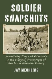 book Soldier Snapshots: Masculinity, Play, and Friendship in the Everyday Photographs of Men in the American Military