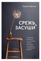 book Срежь и засуши. Современное руководство по составлению стильных композиций из сухоцветов: от выращивания до букета