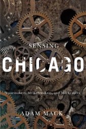 book Sensing Chicago: Noisemakers, Strikebreakers, and Muckrakers