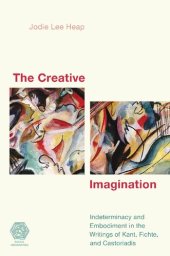 book The Creative Imagination: Indeterminacy and Embodiment in the Writings of Kant, Fichte, and Castoriadis