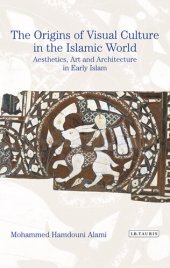 book The Origins of Visual Culture in the Islamic World: Aesthetics, Art and Architecture in Early Islam