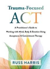 book Trauma-Focused ACT: A Practitioner’s Guide to Working with Mind, Body, and Emotion Using Acceptance and Commitment Therapy