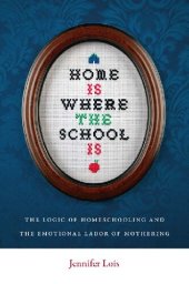 book Home Is Where the School Is: The Logic of Homeschooling and the Emotional Labor of Mothering