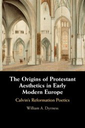 book The Origins of Protestant Aesthetics in Early Modern Europe: Calvin's Reformation Poetics