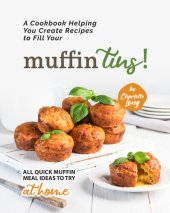 book A Cookbook Helping You Create Recipes to Fill Your Muffin Tins!: All Quick Muffin Meal Ideas to Try at Home