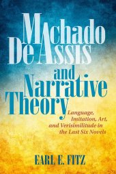 book Machado de Assis and Narrative Theory: Language, Imitation, Art, and Verisimilitude in the Last Six Novels