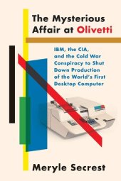 book The Mysterious Affair At Olivetti: IBM, The CIA, And The Cold War Conspiracy To Shut Down Production Of The World’s First Desktop Computer