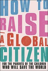 book How to Raise a Global Citizen: For the Parents of the Children Who Will Save the World