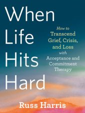 book When Life Hits Hard: How to Transcend Grief, Crisis, and Loss with Acceptance and Commitment Therapy