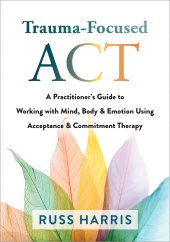 book Trauma-Focused ACT: A Practitioner’s Guide to Working with Mind, Body, and Emotion Using Acceptance and Commitment Therapy