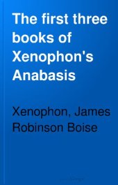 book The first three books of Xenophon's Anabasis. With explanatory notes, and references to Hadley's and Kühner's Greek grammars, and to Goodwin's Greek moods and tenses. A copious Greek-English vocabulary, and Kiepert's map of the route of the ten thousand.