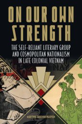 book On Our Own Strength: The Self-Reliant Literary Group and Cosmopolitan Nationalism in Late Colonial Vietnam