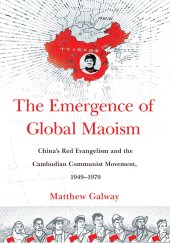 book The Emergence of Global Maoism: China's Red Evangelism and the Cambodian Communist Movement, 1949–1979