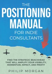 book The Positioning Manual for Indie Consultants: Find the strategic beachhead that will amplify your visibility, momentum, impact, and profit.