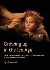 book Growing Up in the Ice Age: Fossil and Archaeological Evidence of the Lived Lives of Plio-Pleistocene Children