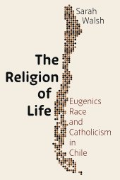 book The Religion of Life: Eugenics, Race, and Catholicism in Chile