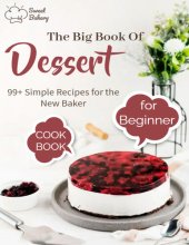 book The Big Book Of Dessert Cookbook for Beginners with 99+ Simple Recipes for the New Baker: Create bakery-quality treats at home with this collection of easy recipes