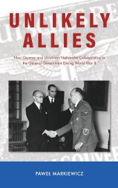 book Unlikely Allies: Nazi German and Ukrainian Nationalist Collaboration in the General Government During World War II