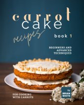 book Carrot Cake Recipes – Book 1: Beginners and Advanced Techniques for Cooking with Carrots