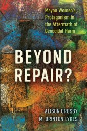 book Beyond Repair?: Mayan Women’s Protagonism in the Aftermath of Genocidal Harm