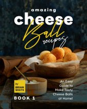 book Amazing Cheese Ball Recipes – Book 1: An Easy Guide to Make Tasty Cheese Balls at Home!