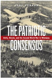 book The Patriotic Consensus: Unity, Morale, and the Second World War in Winnipeg