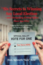 book The 6 Secrets to Winning Any Local Election – and Navigating Elected Office Once You Win!: A Step-By-Step Guide to Campaigning and Serving in Public Office