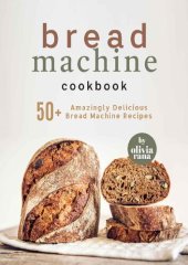 book Bread Machine Cookbook: 50+ Amazingly Delicious Bread Machine Recipes