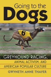 book Going to the dogs : greyhound racing, animal activism, and American popular culture